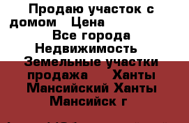 Продаю участок с домом › Цена ­ 1 650 000 - Все города Недвижимость » Земельные участки продажа   . Ханты-Мансийский,Ханты-Мансийск г.